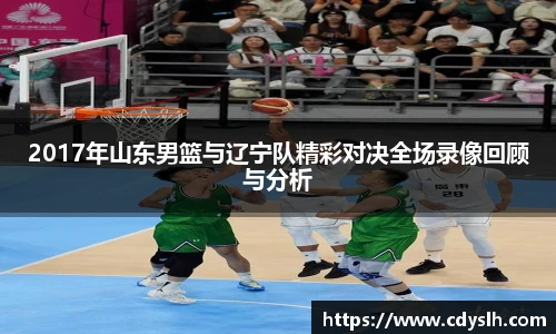 2017年山东男篮与辽宁队精彩对决全场录像回顾与分析