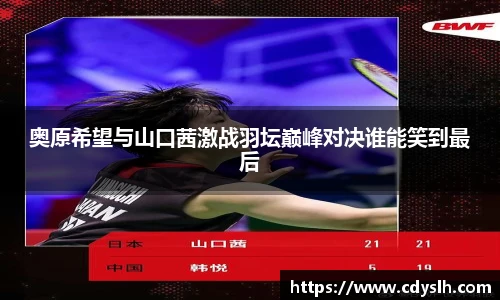 奥原希望与山口茜激战羽坛巅峰对决谁能笑到最后