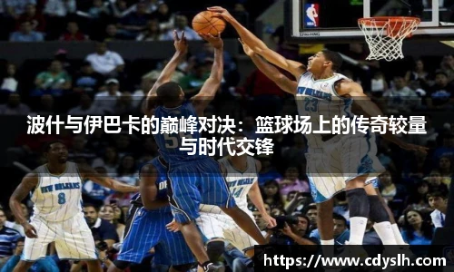 波什与伊巴卡的巅峰对决：篮球场上的传奇较量与时代交锋