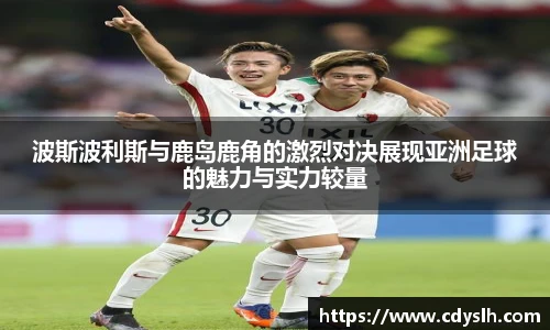 波斯波利斯与鹿岛鹿角的激烈对决展现亚洲足球的魅力与实力较量