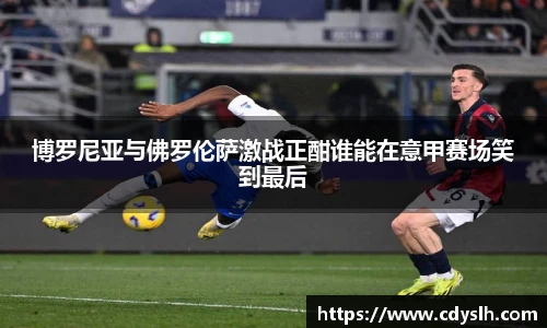 博罗尼亚与佛罗伦萨激战正酣谁能在意甲赛场笑到最后