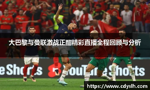 大巴黎与曼联激战正酣精彩直播全程回顾与分析